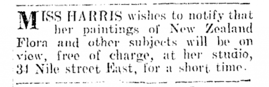 Image transcription: MISS HARRIS wishes to notify that her paintings of New Zealand Flora and other subjects will be on view, free of charge, at her studio, 34 Nile street East, for a short time.