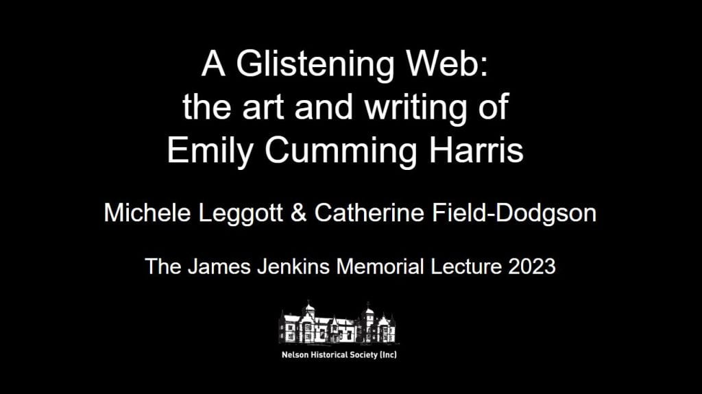 Image showing the opening slide of the lecture, with text that reads "A Glistening Web: the art and writing of Emily Cumming Harris /Michele Leggott and Catherine Field-Dodgson / The James Jenkins Memorial Lecture 2023" 